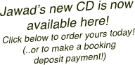 
Jawad’s new CD is now available here!  Click below to order yours today! (..or to make a booking  deposit payment!)